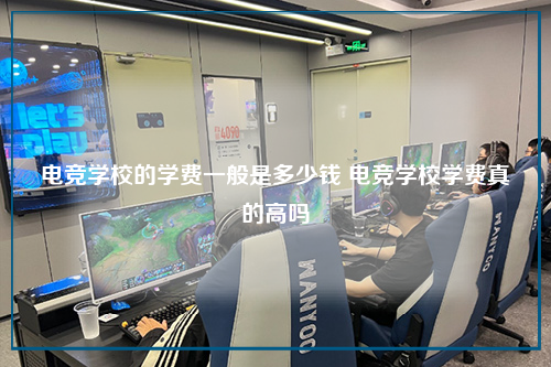 电竞学校的学费一般是多少钱 电竞学校学费真的高吗